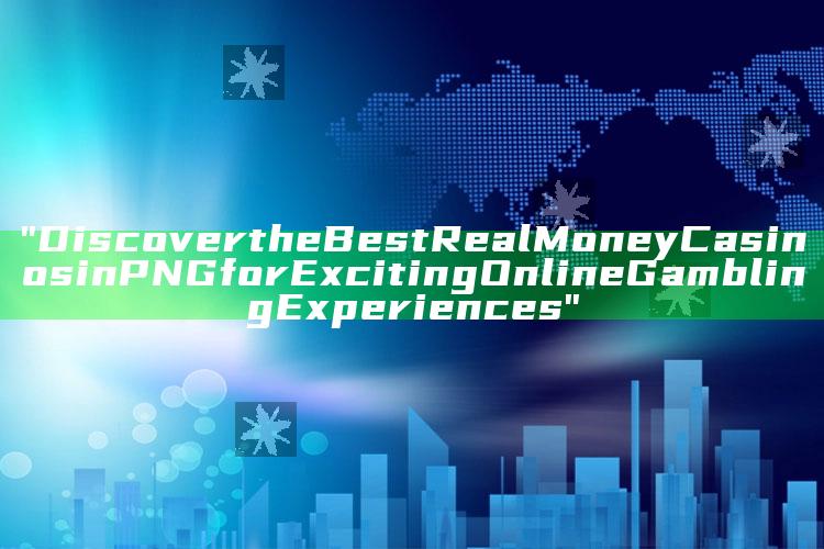 "Discover the Best Real Money Casinos in PNG for Exciting Online Gambling Experiences"
